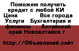 Поможем получить кредит с любой КИ › Цена ­ 1 050 - Все города Услуги » Бухгалтерия и финансы   . Алтайский край,Новоалтайск г.